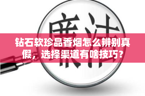 钻石软珍品香烟怎么辨别真假，选择渠道有啥技巧？
