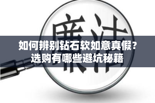 如何辨别钻石软如意真假？选购有哪些避坑秘籍